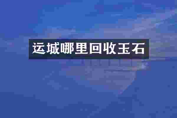 运城哪里回收玉石