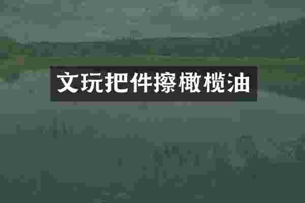 文玩把件擦橄榄油
