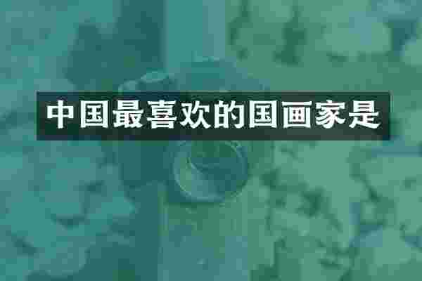 中国最喜欢的国画家是
