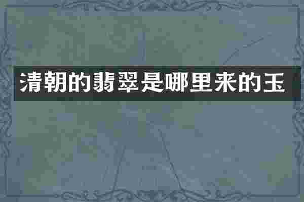 清朝的翡翠是哪里来的玉