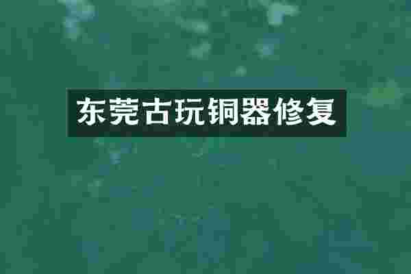 东莞古玩铜器修复