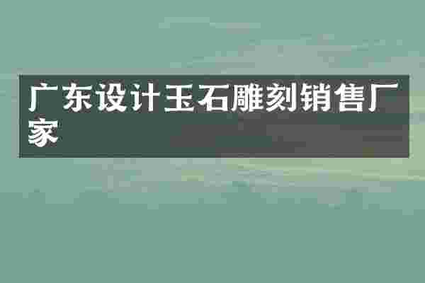 广东设计玉石雕刻销售厂家
