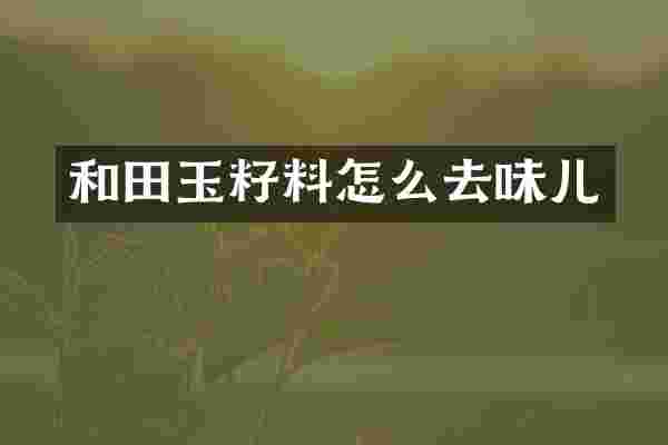 和田玉籽料怎么去味儿