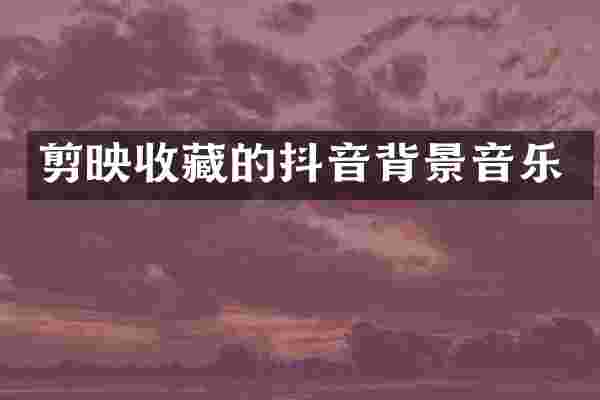 剪映收藏的抖音背景音乐