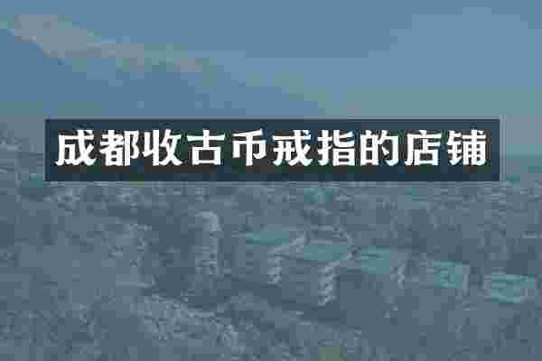 成都收古币戒指的店铺