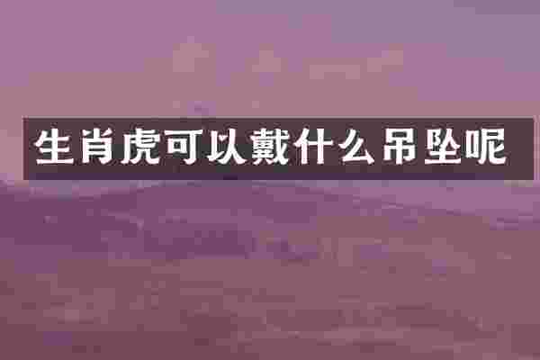 生肖虎可以戴什么吊坠呢
