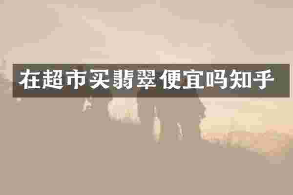 在超市买翡翠便宜吗知乎