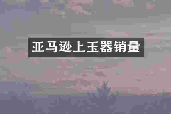 亚马逊上玉器销量