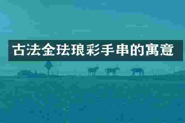 古法金珐琅彩手串的寓意