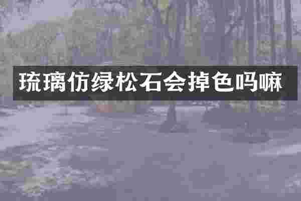 琉璃仿绿松石会掉色吗嘛