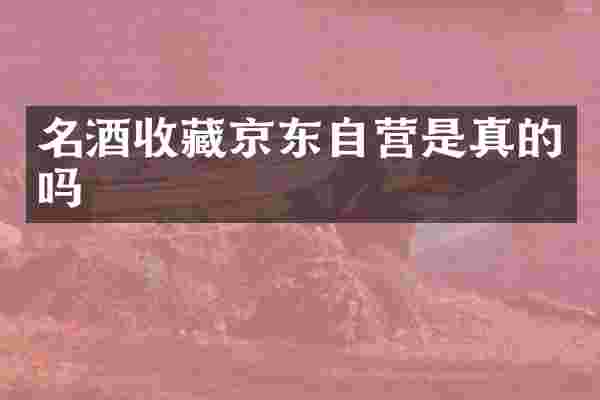 名酒收藏京东自营是真的吗