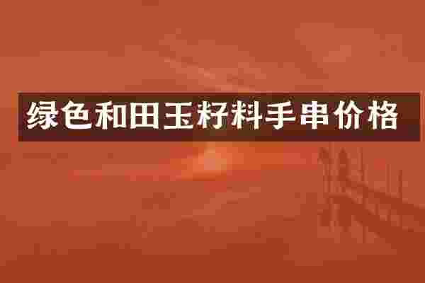 绿色和田玉籽料手串价格