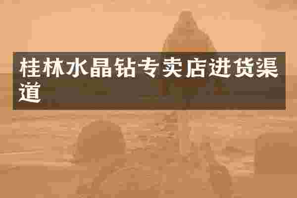 桂林水晶钻专卖店进货渠道