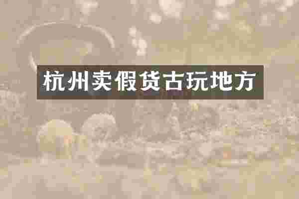 杭州卖假货古玩地方