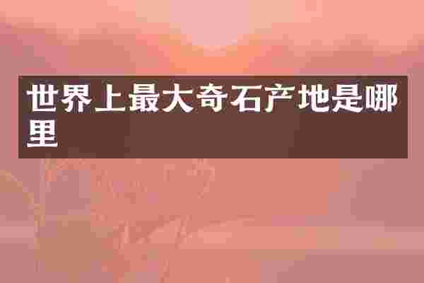 世界上最大奇石产地是哪里