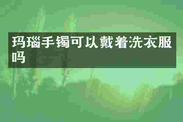 玛瑙手镯可以戴着洗衣服吗