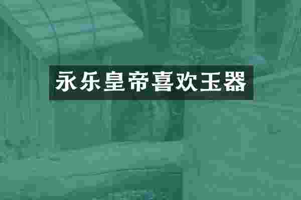 永乐皇帝喜欢玉器
