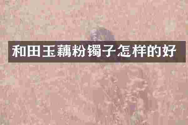 和田玉藕粉镯子怎样的好