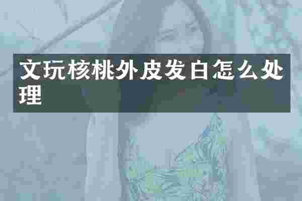 文玩核桃外皮发白怎么处理