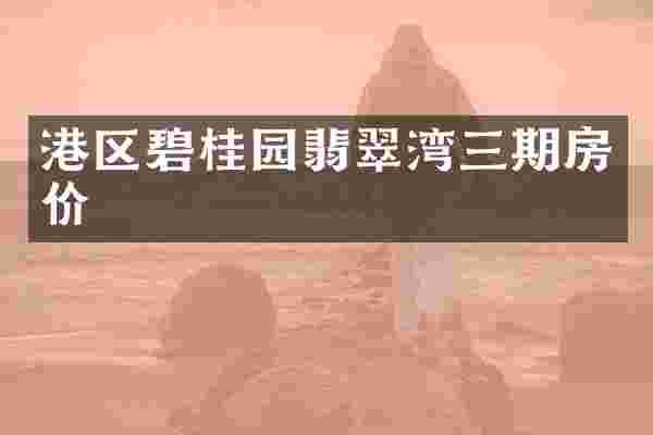 港区碧桂园翡翠湾三期房价