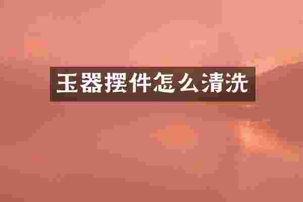 玉器摆件怎么清洗