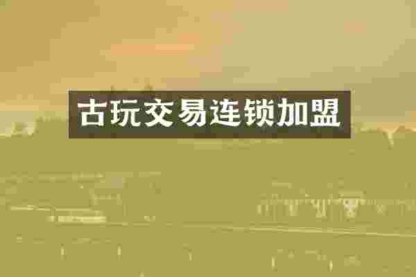 古玩交易连锁加盟