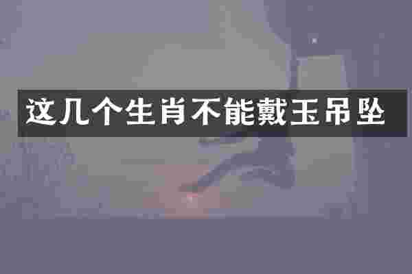 这几个生肖不能戴玉吊坠