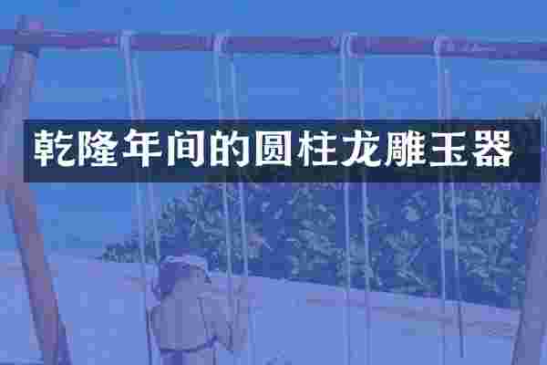乾隆年间的圆柱龙雕玉器