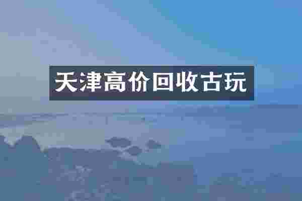 天津高价回收古玩