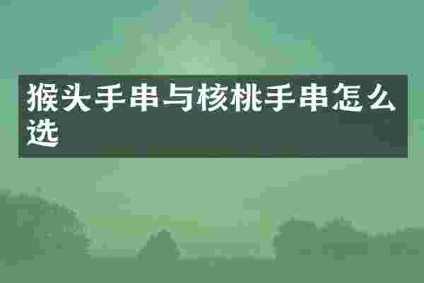 猴头手串与核桃手串怎么选
