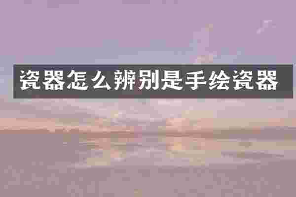 瓷器怎么辨别是手绘瓷器