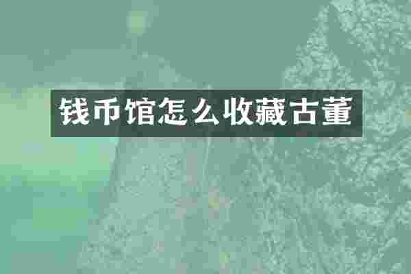 钱币馆怎么收藏古董