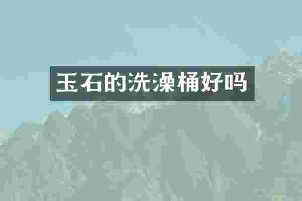 玉石的洗澡桶好吗