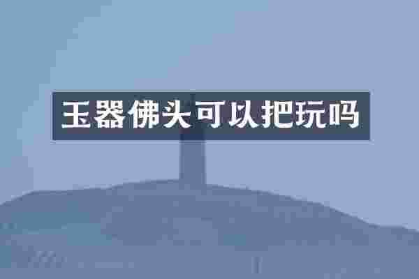 玉器佛头可以把玩吗
