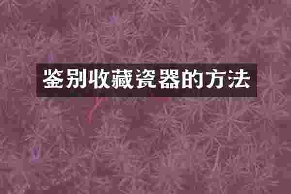 鉴别收藏瓷器的方法