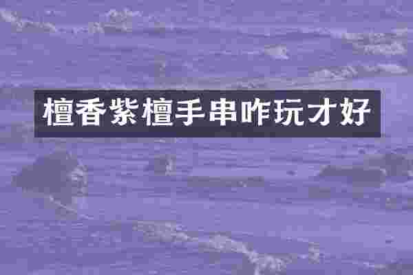檀香紫檀手串咋玩才好