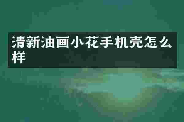 清新油画小花手机壳怎么样
