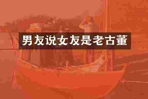 男友说女友是老古董