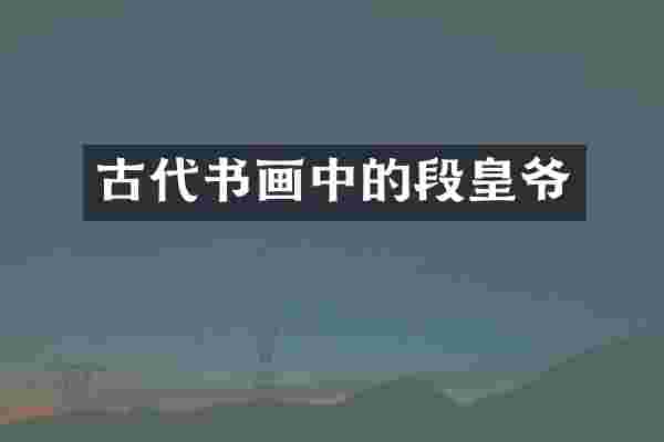 古代书画中的段皇爷