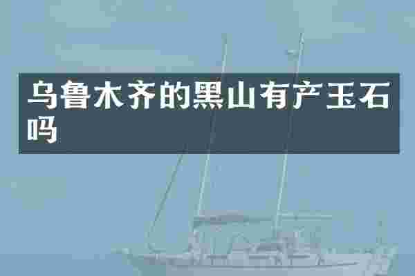 乌鲁木齐的黑山有产玉石吗