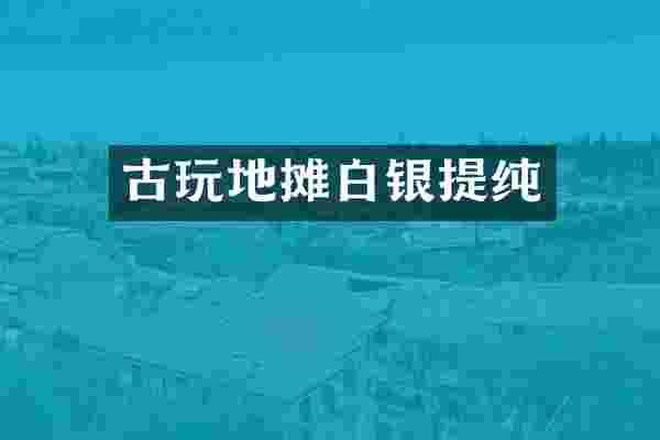 古玩地摊白银提纯