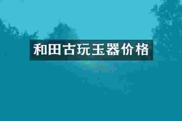 和田古玩玉器价格