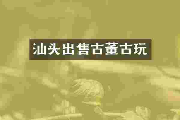 汕头出售古董古玩