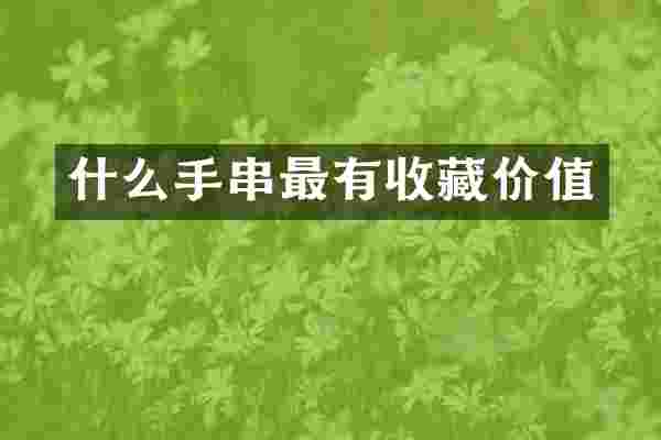 什么手串最有收藏价值