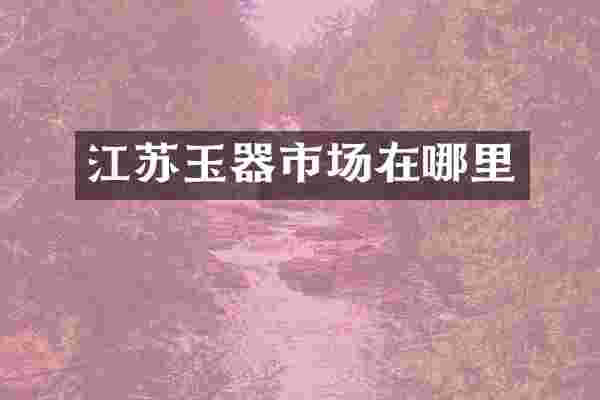 江苏玉器市场在哪里