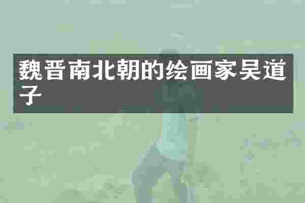 魏晋南北朝的绘画家吴道子