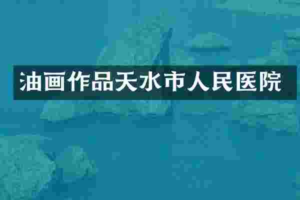 油画作品天水市人民医院