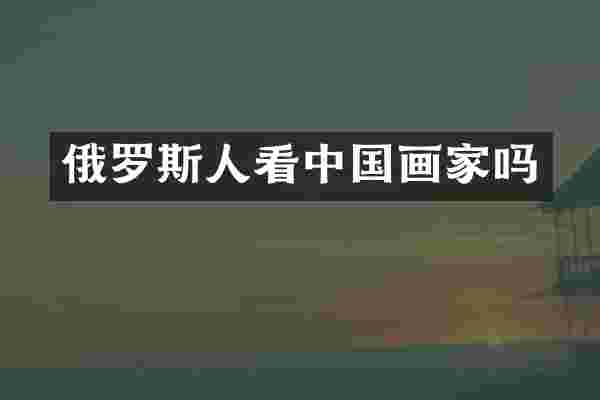 俄罗斯人看中国画家吗