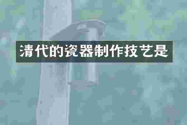 清代的瓷器制作技艺是