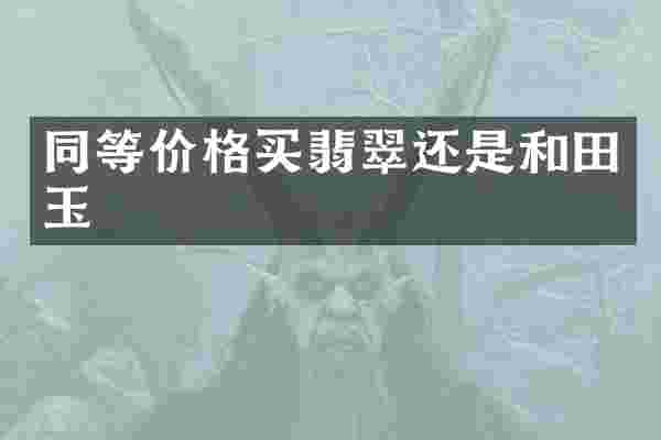 同等价格买翡翠还是和田玉